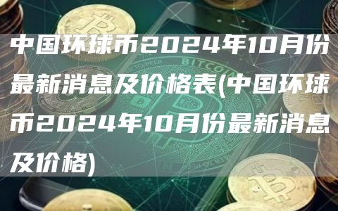 中国环球币2024年10月份最新消息及价格表 - 中国环球币2024年10月份最新消息及价格